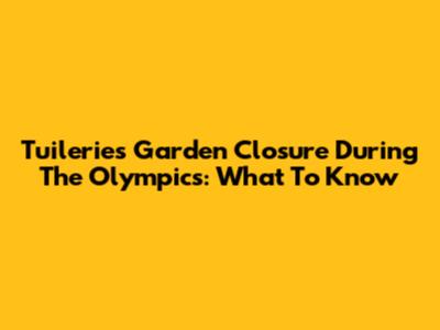 Tuileries Garden Closure During The Olympics: What To Know