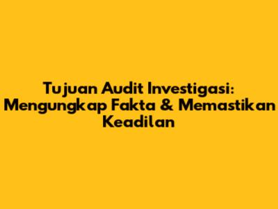 Tujuan Audit Investigasi: Mengungkap Fakta & Memastikan Keadilan