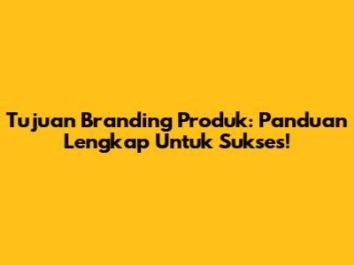 Tujuan Branding Produk: Panduan Lengkap Untuk Sukses!