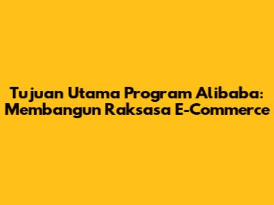 Tujuan Utama Program Alibaba: Membangun Raksasa E-Commerce