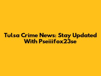 Tulsa Crime News: Stay Updated With Pseiiifox23se