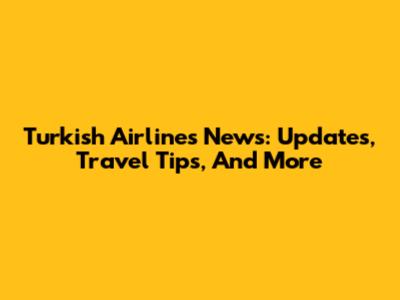 Turkish Airlines News: Updates, Travel Tips, And More