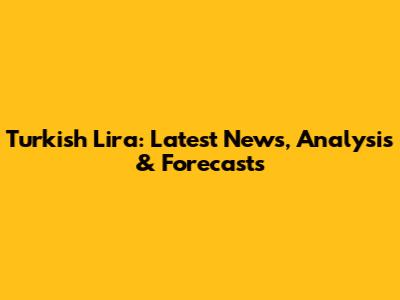 Turkish Lira: Latest News, Analysis & Forecasts