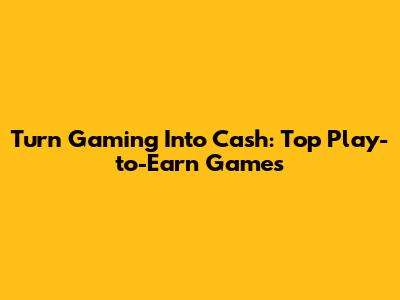 Turn Gaming Into Cash: Top Play-to-Earn Games