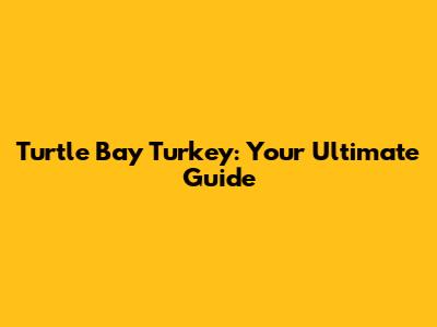 Turtle Bay Turkey: Your Ultimate Guide