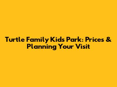 Turtle Family Kids Park: Prices & Planning Your Visit