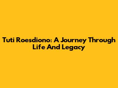 Tuti Roesdiono: A Journey Through Life And Legacy