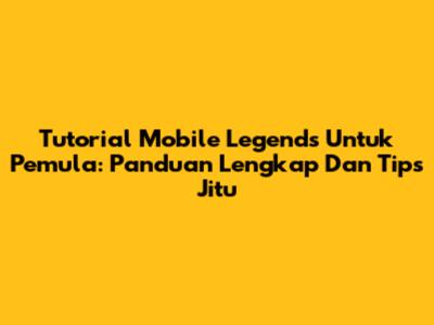 Tutorial Mobile Legends Untuk Pemula: Panduan Lengkap Dan Tips Jitu