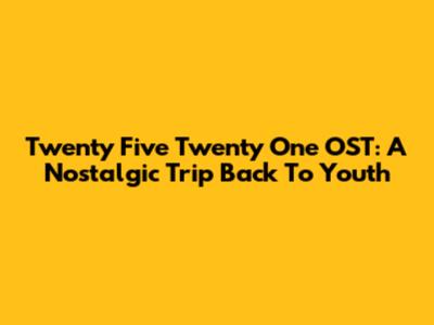 Twenty Five Twenty One OST: A Nostalgic Trip Back To Youth