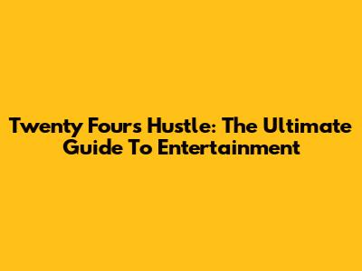 Twenty Four's Hustle: The Ultimate Guide To Entertainment