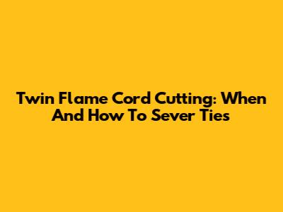 Twin Flame Cord Cutting: When And How To Sever Ties
