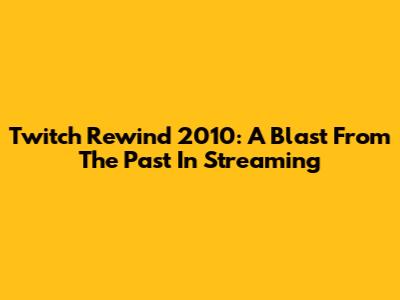 Twitch Rewind 2010: A Blast From The Past In Streaming