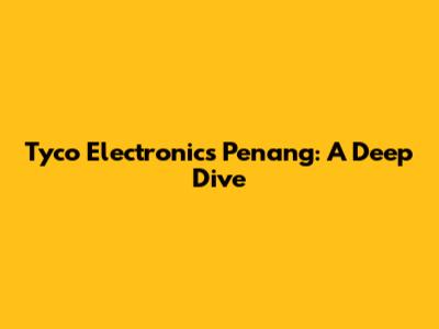 Tyco Electronics Penang: A Deep Dive