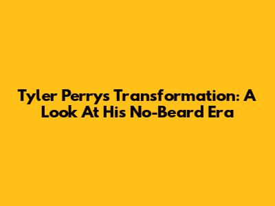 Tyler Perry's Transformation: A Look At His No-Beard Era
