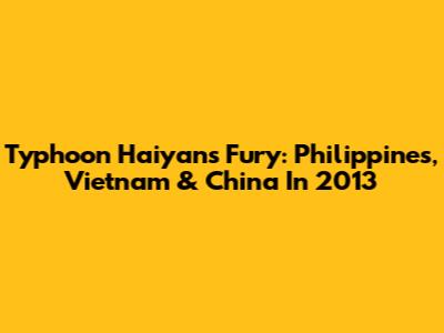 Typhoon Haiyan's Fury: Philippines, Vietnam & China In 2013