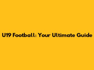 U19 Football: Your Ultimate Guide
