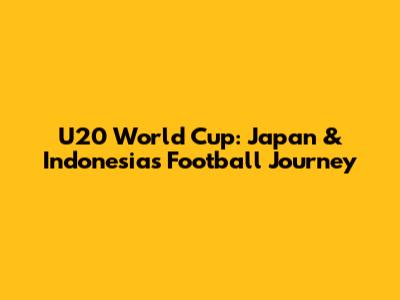 U20 World Cup: Japan & Indonesia's Football Journey