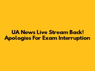 UA News Live Stream Back! Apologies For Exam Interruption