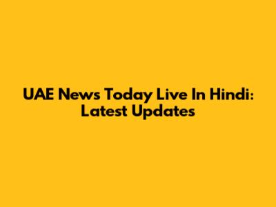 UAE News Today Live In Hindi: Latest Updates