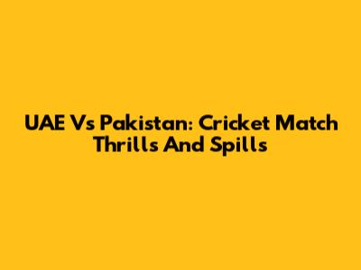 UAE Vs Pakistan: Cricket Match Thrills And Spills