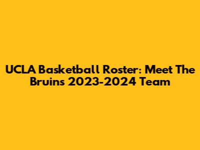 UCLA Basketball Roster: Meet The Bruins' 2023-2024 Team