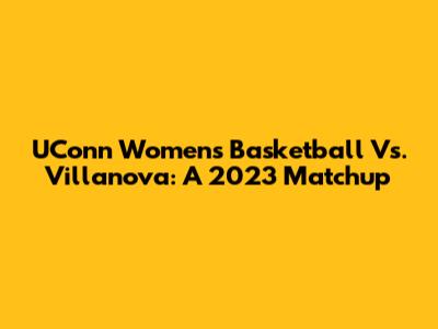 UConn Women's Basketball Vs. Villanova: A 2023 Matchup