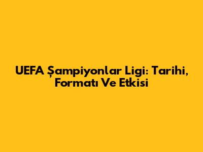 UEFA Şampiyonlar Ligi: Tarihi, Formatı Ve Etkisi