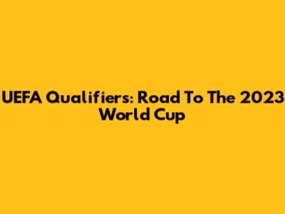 UEFA Qualifiers: Road To The 2023 World Cup