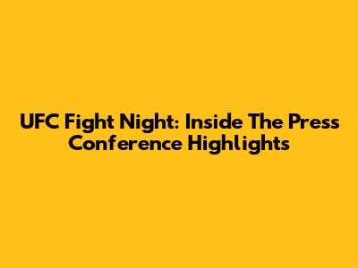 UFC Fight Night: Inside The Press Conference Highlights
