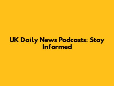 UK Daily News Podcasts: Stay Informed