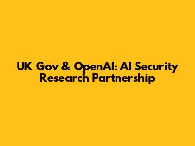 UK Gov & OpenAI: AI Security Research Partnership
