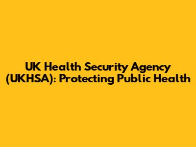 UK Health Security Agency (UKHSA): Protecting Public Health