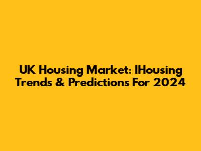 UK Housing Market: IHousing Trends & Predictions For 2024