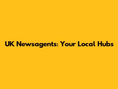 UK Newsagents: Your Local Hubs