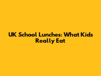 UK School Lunches: What Kids Really Eat