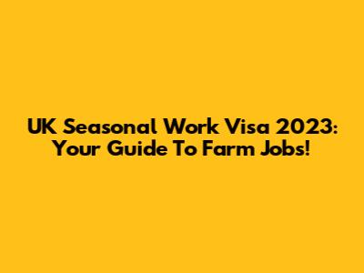 UK Seasonal Work Visa 2023: Your Guide To Farm Jobs!