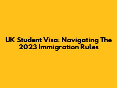 UK Student Visa: Navigating The 2023 Immigration Rules