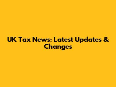 UK Tax News: Latest Updates & Changes