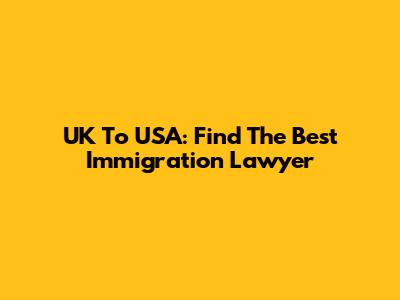 UK To USA: Find The Best Immigration Lawyer