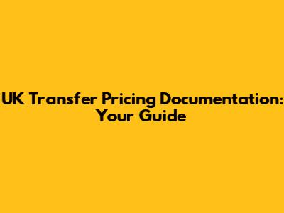 UK Transfer Pricing Documentation: Your Guide