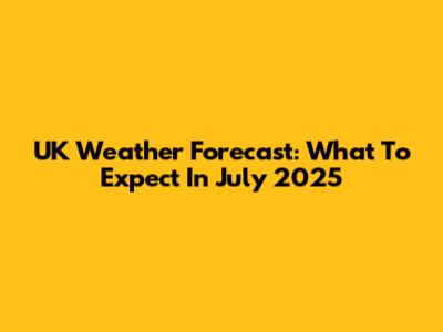 UK Weather Forecast: What To Expect In July 2025