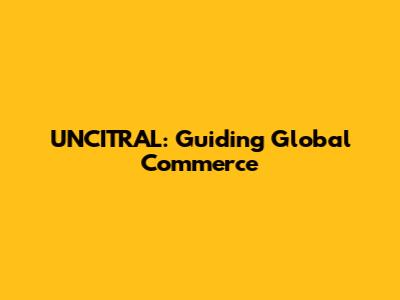 UNCITRAL: Guiding Global Commerce