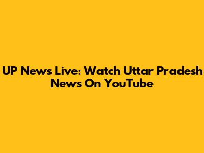 UP News Live: Watch Uttar Pradesh News On YouTube