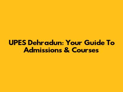 UPES Dehradun: Your Guide To Admissions & Courses