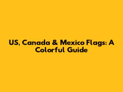 US, Canada & Mexico Flags: A Colorful Guide