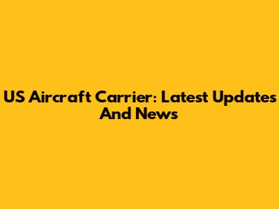 US Aircraft Carrier: Latest Updates And News