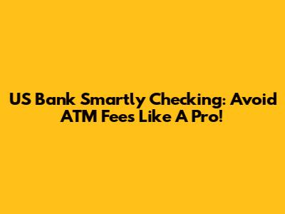 US Bank Smartly Checking: Avoid ATM Fees Like A Pro!