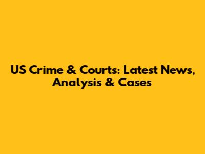 US Crime & Courts: Latest News, Analysis & Cases