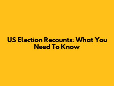 US Election Recounts: What You Need To Know
