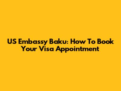 US Embassy Baku: How To Book Your Visa Appointment